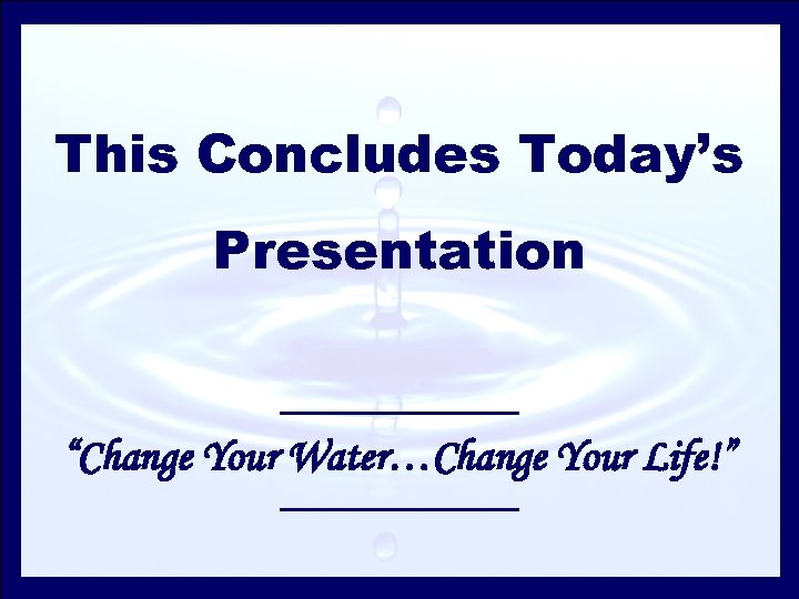 This Concludes Today’s Presentation “Change Your Water…Change Your Life!” 