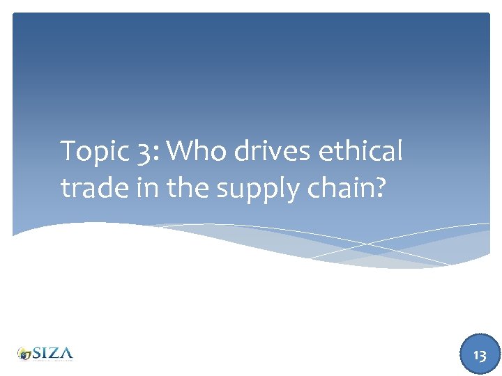 Topic 3: Who drives ethical trade in the supply chain? 13 