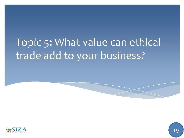 Topic 5: What value can ethical trade add to your business? 19 