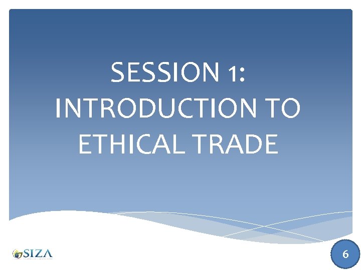 SESSION 1: INTRODUCTION TO ETHICAL TRADE 6 