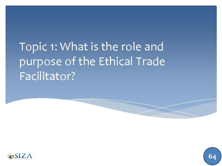 Topic 1: What is the role and purpose of the Ethical Trade Facilitator? 64