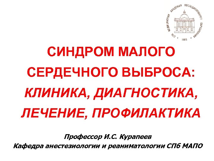 СИНДРОМ МАЛОГО СЕРДЕЧНОГО ВЫБРОСА: КЛИНИКА, ДИАГНОСТИКА, ЛЕЧЕНИЕ, ПРОФИЛАКТИКА Профессор И. С. Курапеев Кафедра анестезиологии