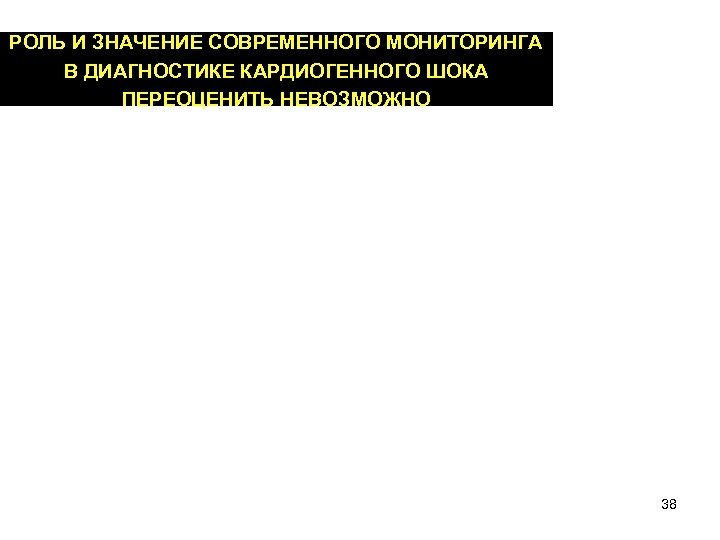 РОЛЬ И ЗНАЧЕНИЕ СОВРЕМЕННОГО МОНИТОРИНГА В ДИАГНОСТИКЕ КАРДИОГЕННОГО ШОКА ПЕРЕОЦЕНИТЬ НЕВОЗМОЖНО 38 