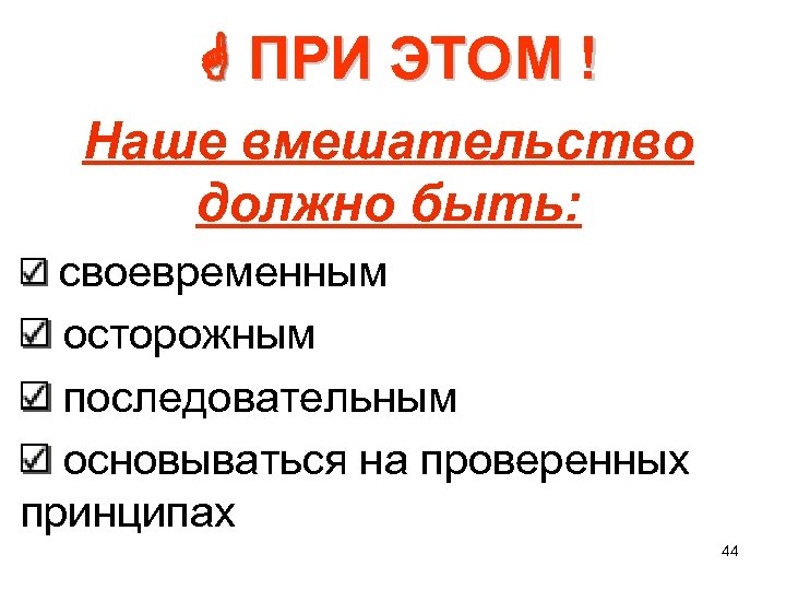  ПРИ ЭТОМ ! Наше вмешательство должно быть: своевременным осторожным последовательным основываться на проверенных