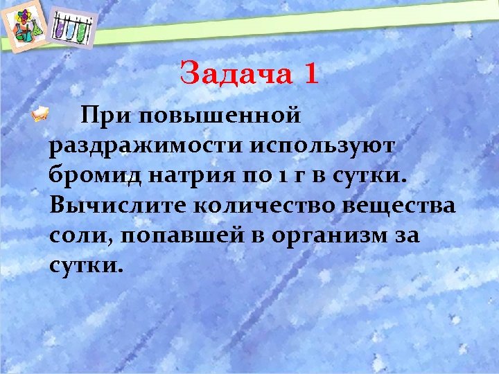 Задача 1 При повышенной раздражимости используют бромид натрия по 1 г в сутки. Вычислите