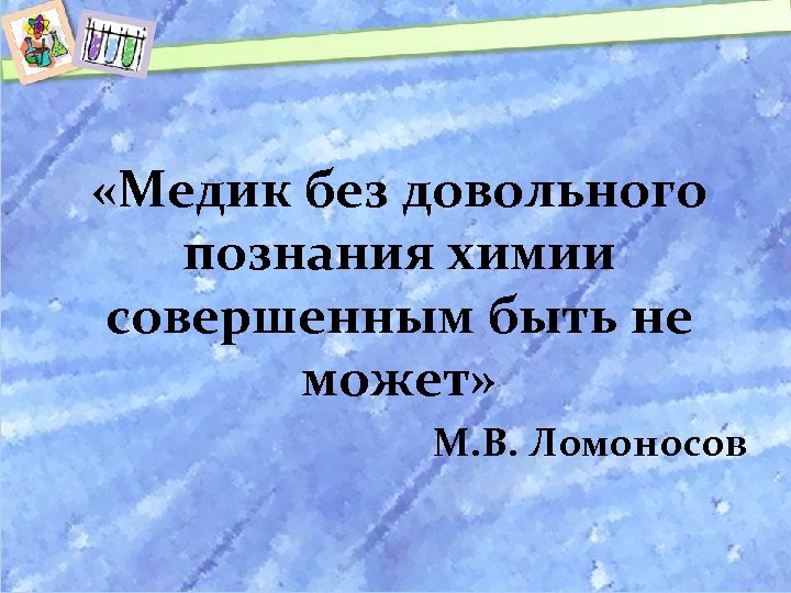  «Медик без довольного познания химии совершенным быть не может» М. В. Ломоносов 