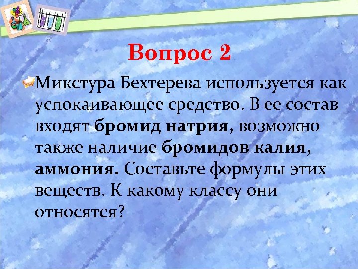 Вопрос 2 Микстура Бехтерева используется как успокаивающее средство. В ее состав входят бромид натрия,