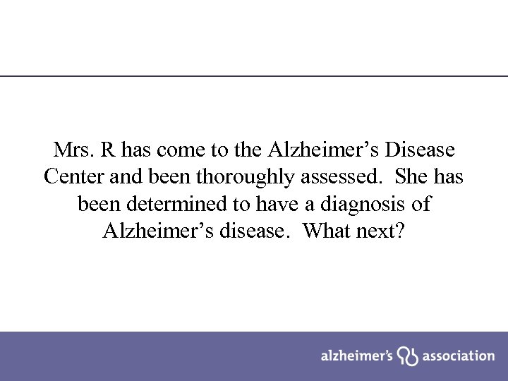 Mrs. R has come to the Alzheimer’s Disease Center and been thoroughly assessed. She