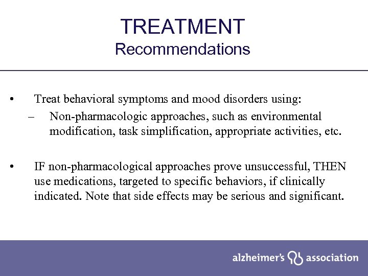 TREATMENT Recommendations • • Treat behavioral symptoms and mood disorders using: – Non-pharmacologic approaches,