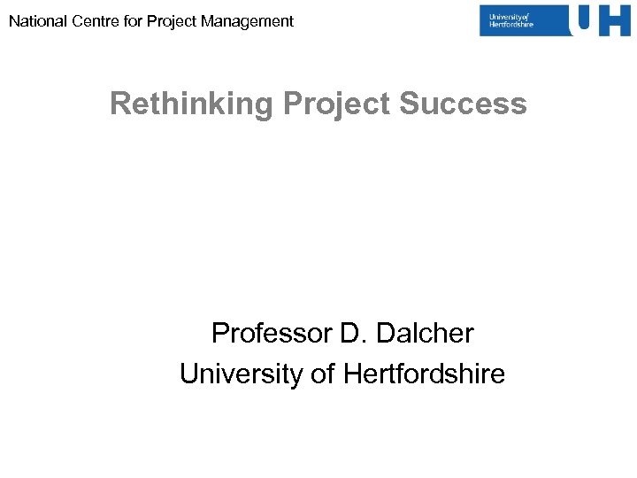 National Centre for Project Management Rethinking Project Success Professor D. Dalcher University of Hertfordshire