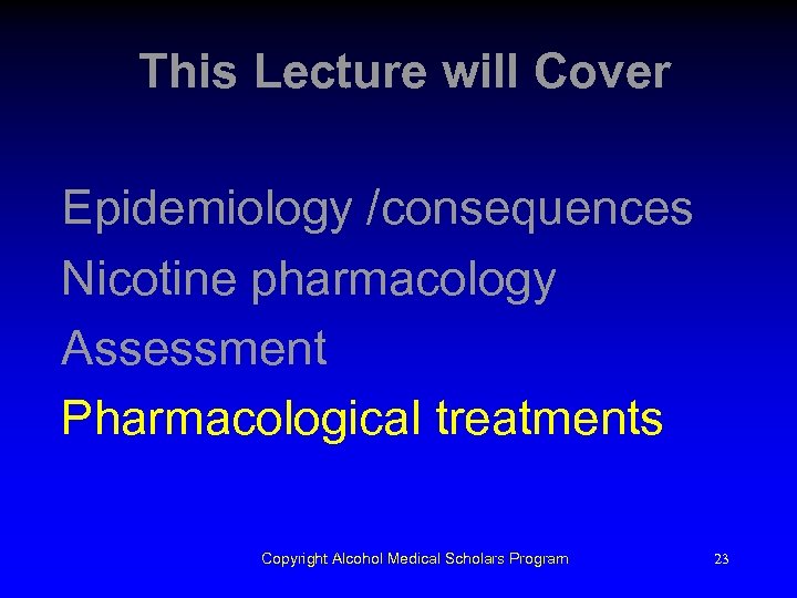 This Lecture will Cover Epidemiology /consequences Nicotine pharmacology Assessment Pharmacological treatments Copyright Alcohol Medical