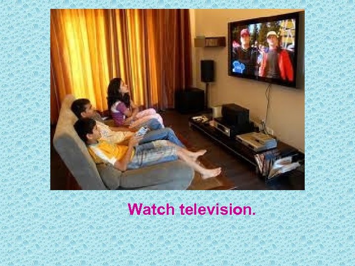 Watch television. 