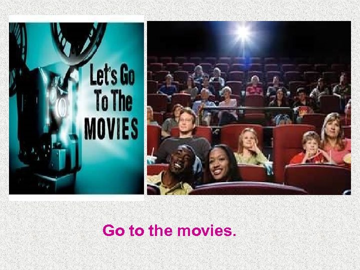 Go to the movies. 