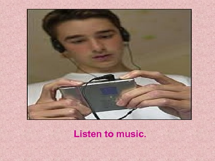 Listen to music. 