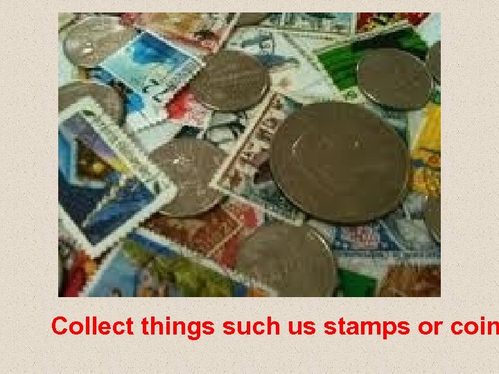 Collect things such us stamps or coin 