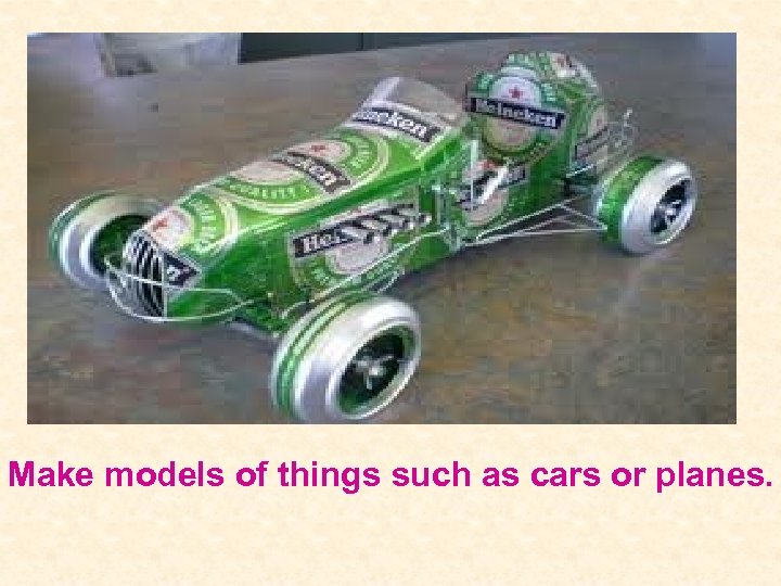 Make models of things such as cars or planes. 
