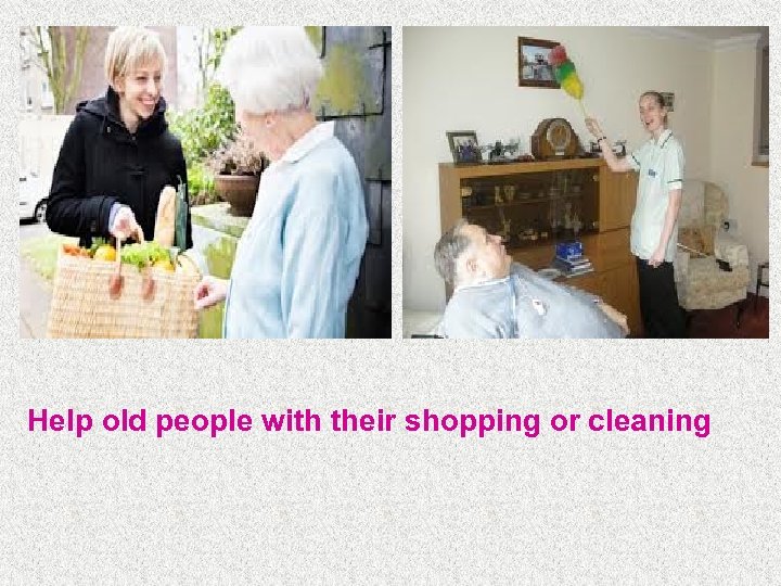 Help old people with their shopping or cleaning 