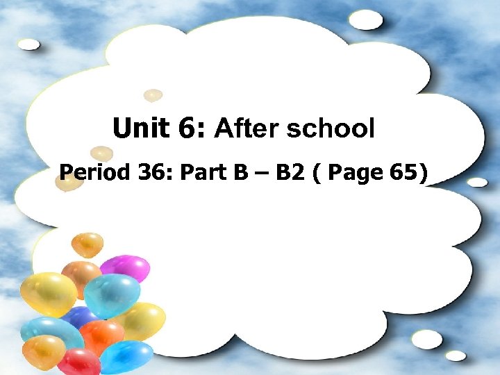 Unit 6: After school Period 36: Part B – B 2 ( Page 65)