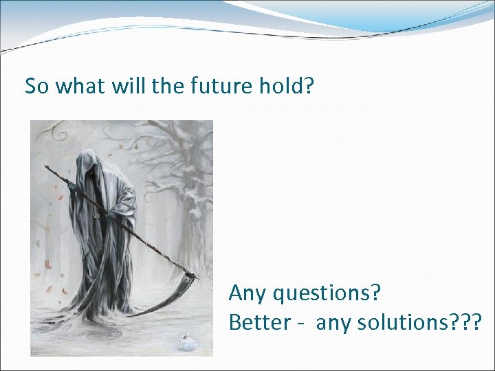 So what will the future hold? Any questions? Better - any solutions? ? ?