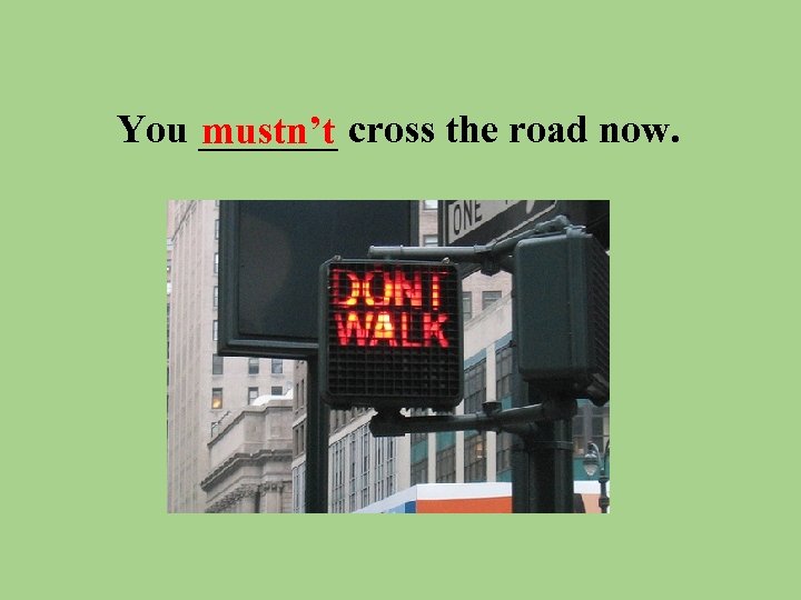 You _______ cross the road now. mustn’t 