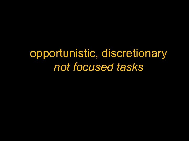 opportunistic, discretionary not focused tasks 