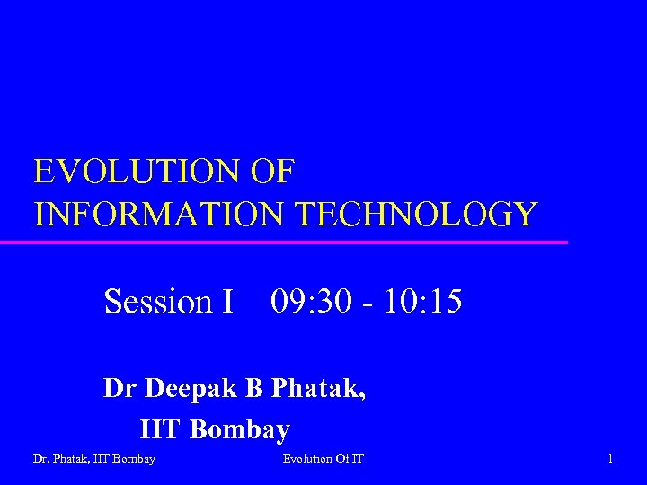 EVOLUTION OF INFORMATION TECHNOLOGY Session I 09: 30 - 10: 15 Dr Deepak B