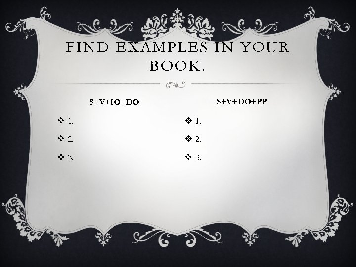 FIND EXAMPLES IN YOUR BOOK. S+V+DO+PP S+V+IO+DO v 1. v 2. v 3. 