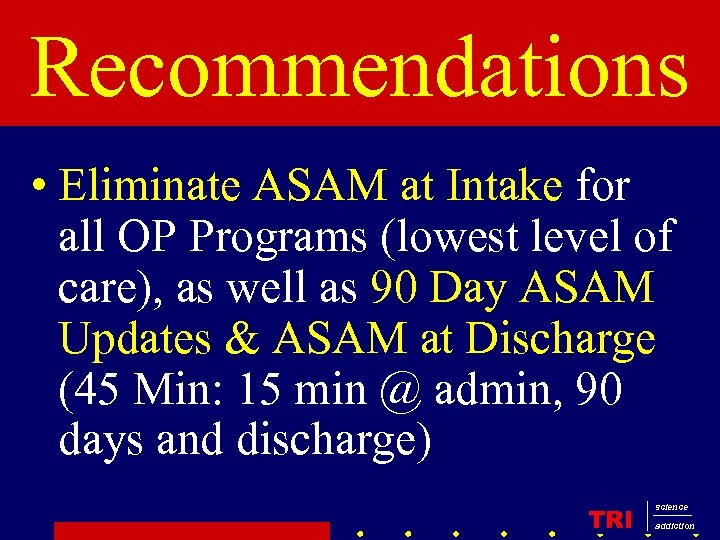 Recommendations • Eliminate ASAM at Intake for all OP Programs (lowest level of care),