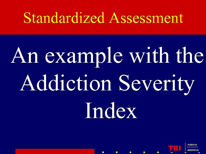Standardized Assessment An example with the Addiction Severity Index TRI science addiction 