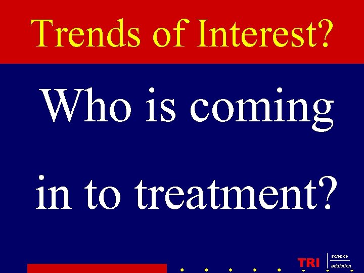Trends of Interest? Who is coming in to treatment? TRI science addiction 