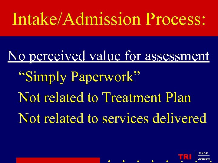 Intake/Admission Process: No perceived value for assessment “Simply Paperwork” Not related to Treatment Plan
