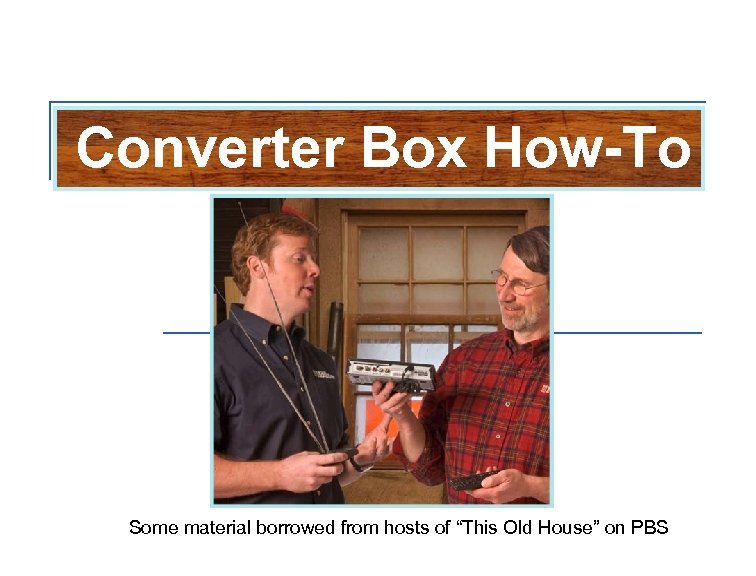 Converter Box How-To Some material borrowed from hosts of “This Old House” on PBS