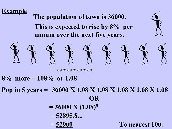 Example The population of town is 36000. This is expected to rise by 8%