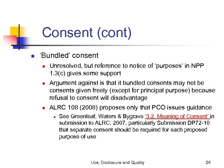 Consent (cont) ‘Bundled’ consent Unresolved, but reference to notice of ‘purposes’ in NPP 1.