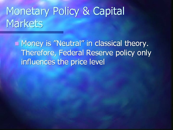 Monetary Policy & Capital Markets n Money is ”Neutral” in classical theory. Therefore, Federal