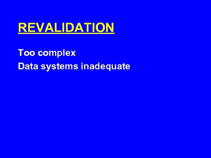 REVALIDATION Too complex Data systems inadequate 