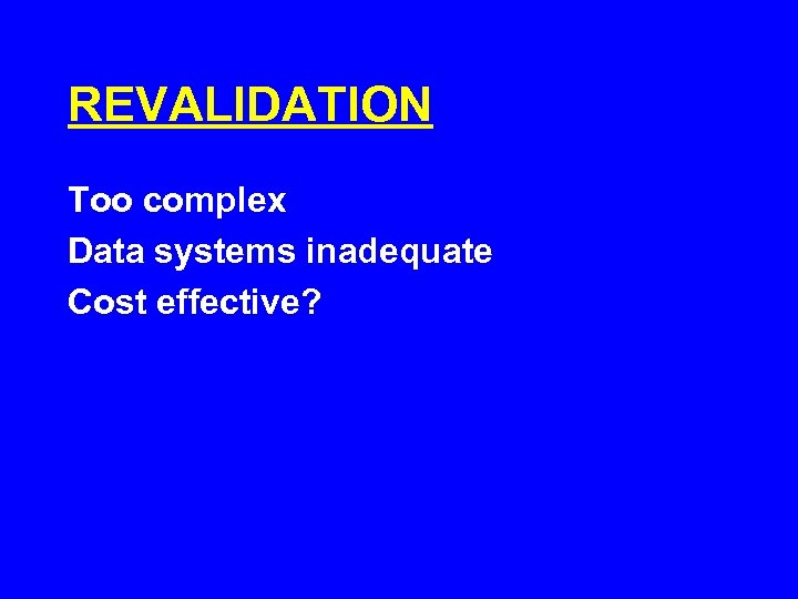 REVALIDATION Too complex Data systems inadequate Cost effective? 