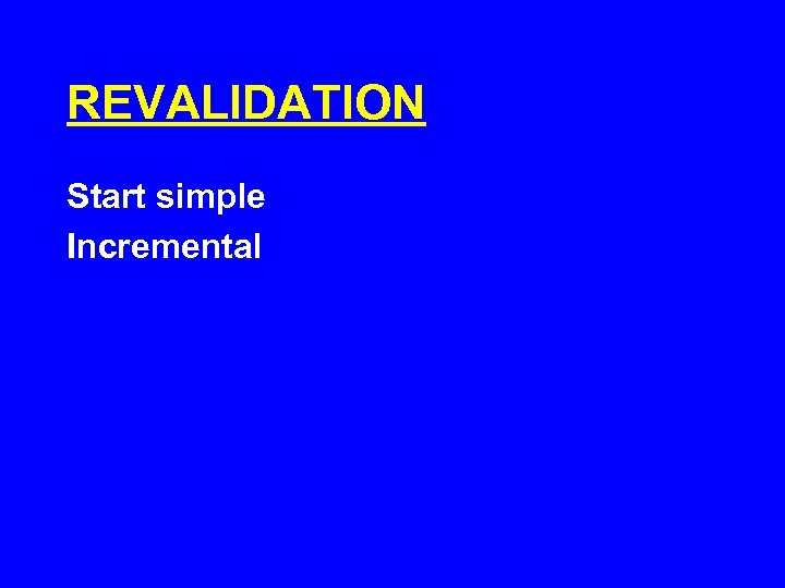 REVALIDATION Start simple Incremental 