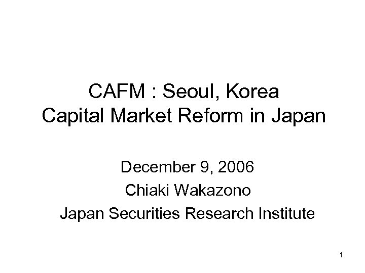 CAFM : Seoul, Korea Capital Market Reform in Japan December 9, 2006 Chiaki Wakazono