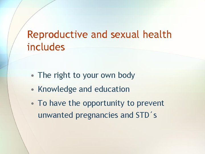 Reproductive and sexual health includes • The right to your own body • Knowledge
