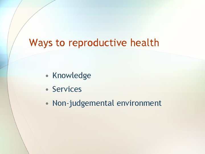 Ways to reproductive health • Knowledge • Services • Non-judgemental environment 