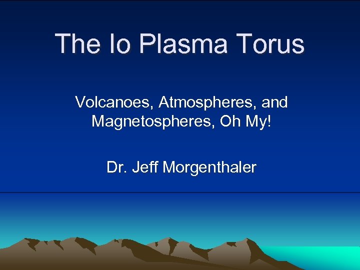 The Io Plasma Torus Volcanoes, Atmospheres, and Magnetospheres, Oh My! Dr. Jeff Morgenthaler 
