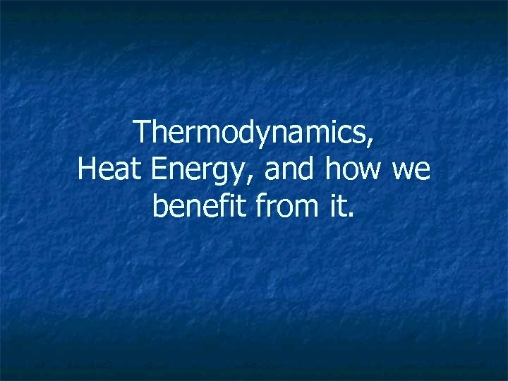 Thermodynamics, Heat Energy, and how we benefit from it. 
