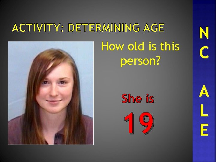 ACTIVITY: DETERMINING AGE How old is this person? She is 19 N C A