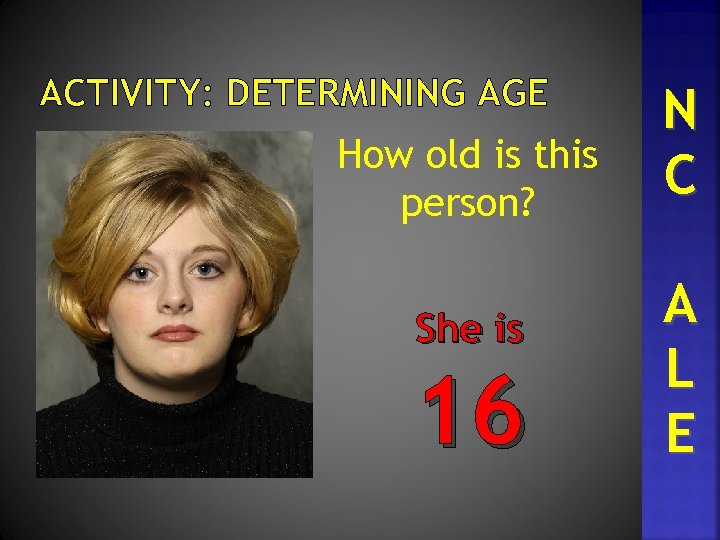 ACTIVITY: DETERMINING AGE How old is this person? She is 16 N C A