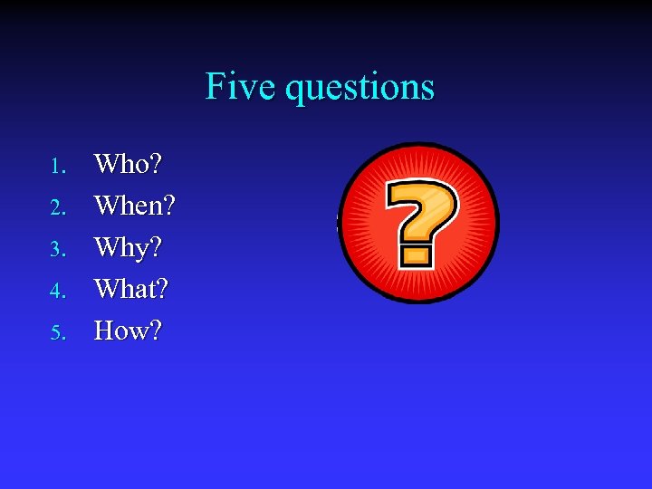 Five questions 1. 2. 3. 4. 5. Who? When? Why? What? How? 