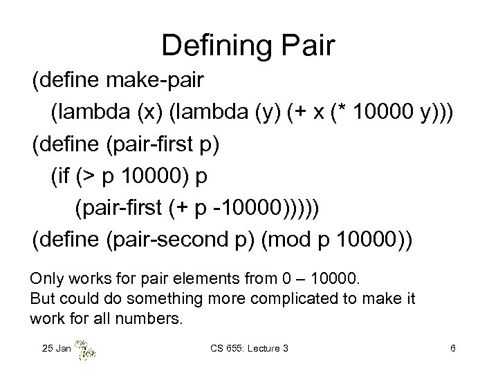 Defining Pair (define make-pair (lambda (x) (lambda (y) (+ x (* 10000 y))) (define