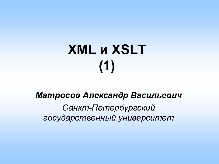 XML и XSLT (1) Матросов Александр Васильевич Санкт-Петербургский государственный университет 