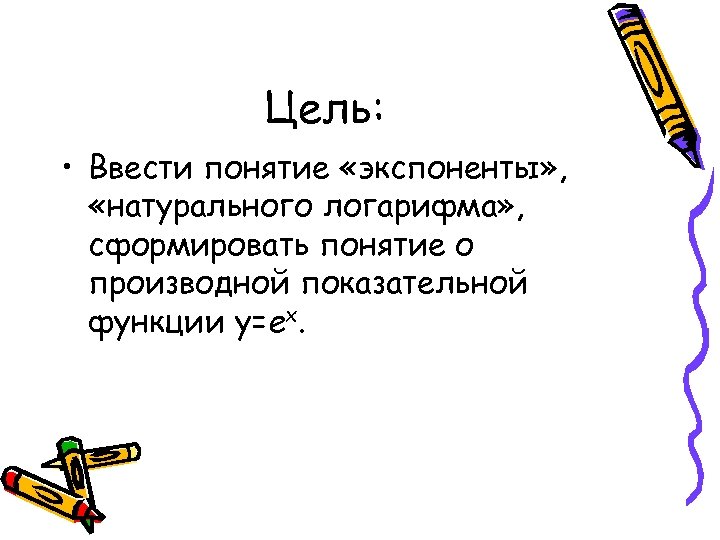 Цель: • Ввести понятие «экспоненты» , «натурального логарифма» , сформировать понятие о производной показательной