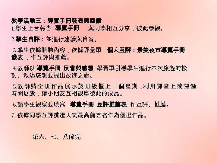 教學活動三：導覽手冊發表與回饋 1. 學生上台報告 導覽手冊 ，與同學相互分享，彼此參觀。 2. 學生自評：並進行建議與自省。 3. 學生依據聆聽內容，依據評量單 個人互評：景美夜市導覽手冊 發表 ，作互評與推薦。 4. 教師以